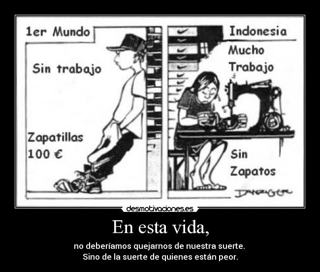 En esta vida, - no deberíamos quejarnos de nuestra suerte. 
Sino de la suerte de quienes están peor.