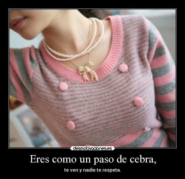 Eres como un paso de cebra, -