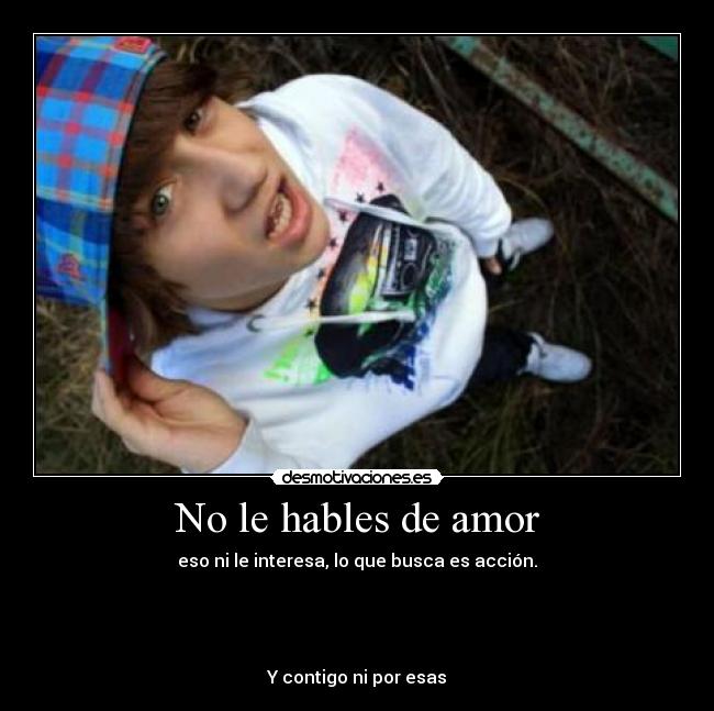 No le hables de amor - eso ni le interesa, lo que busca es acción.




Y contigo ni por esas