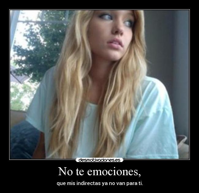 No te emociones, - que mis indirectas ya no van para ti.