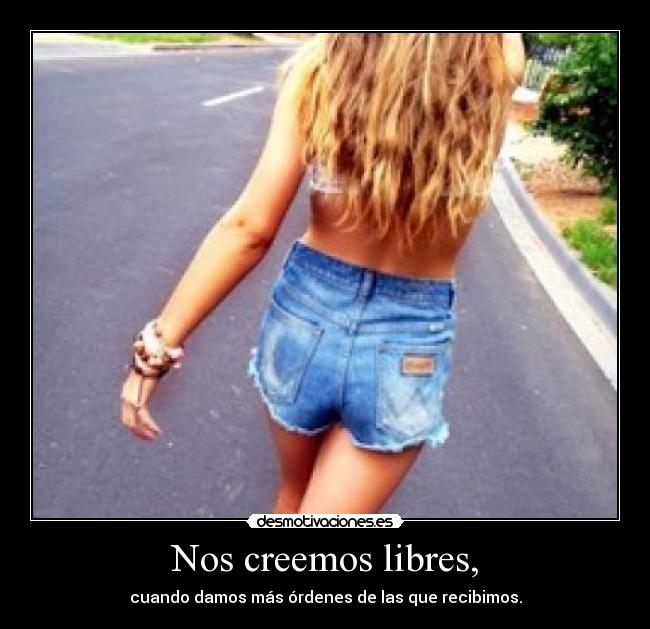 Nos creemos libres, - cuando damos más órdenes de las que recibimos.