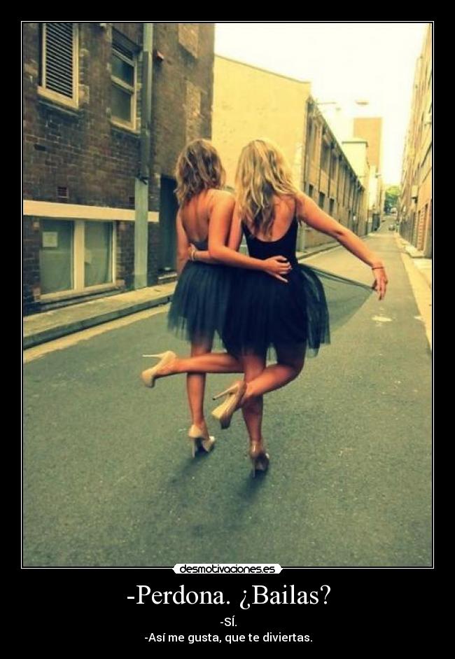 -Perdona. ¿Bailas? - -SÍ.
-Así me gusta, que te diviertas.