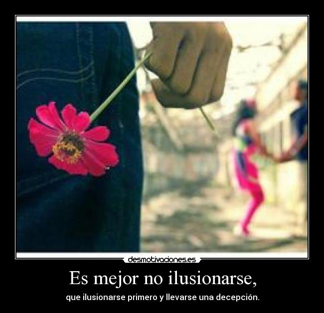 Es mejor no ilusionarse, - que ilusionarse primero y llevarse una decepción.