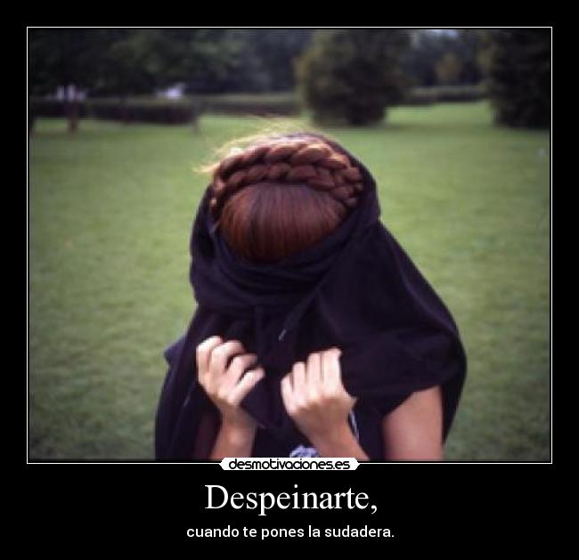 Despeinarte, - cuando te pones la sudadera.
