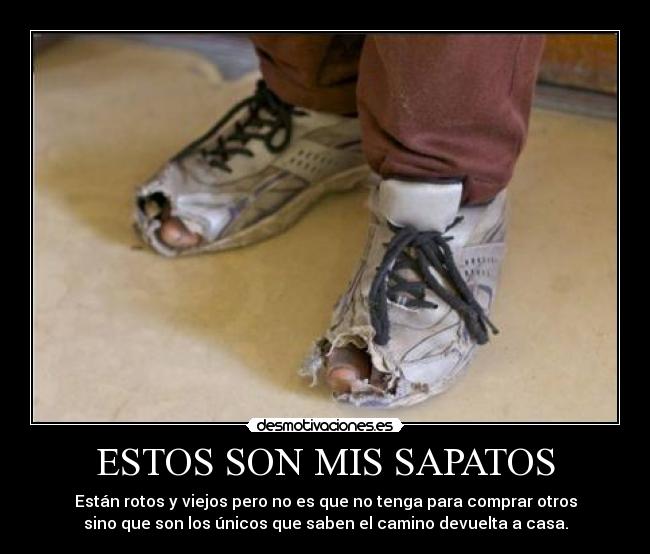 ESTOS SON MIS SAPATOS - Están rotos y viejos pero no es que no tenga para comprar otros
sino que son los únicos que saben el camino devuelta a casa.