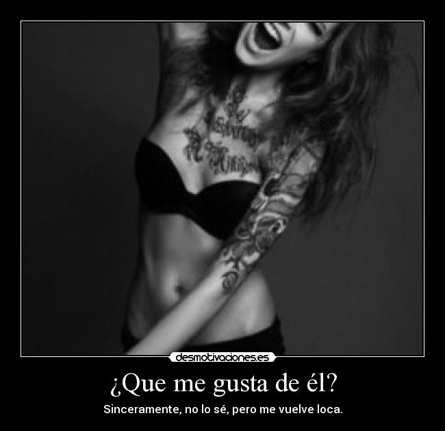 ¿Que me gusta de él? - Sinceramente, no lo sé, pero me vuelve loca.