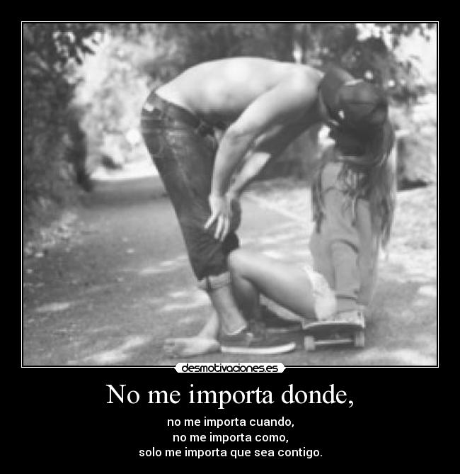 No me importa donde, - no me importa cuando,
no me importa como,
solo me importa que sea contigo.