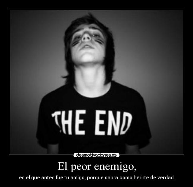 El peor enemigo, - es el que antes fue tu amigo, porque sabrá como herirte de verdad.