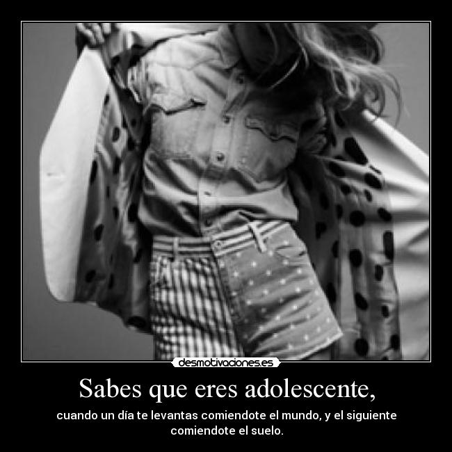 Sabes que eres adolescente, - cuando un día te levantas comiendote el mundo, y el siguiente comiendote el suelo.