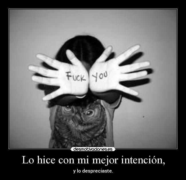 Lo hice con mi mejor intención, - y lo despreciaste.