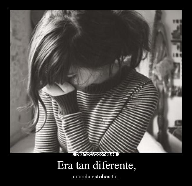 Era tan diferente, - cuando estabas tú...
