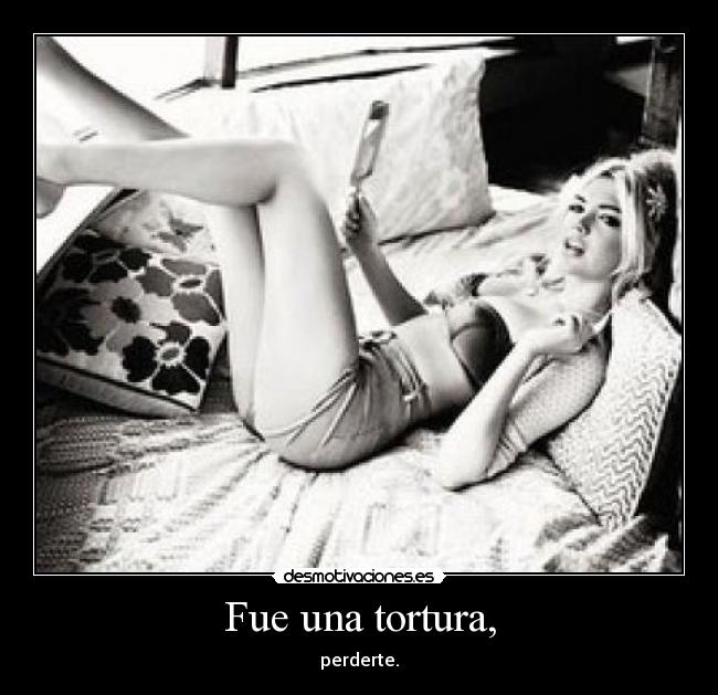 Fue una tortura, -
