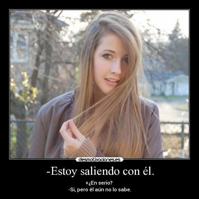 -Estoy saliendo con él. - +¿En serio? 
-Si, pero él aún no lo sabe.