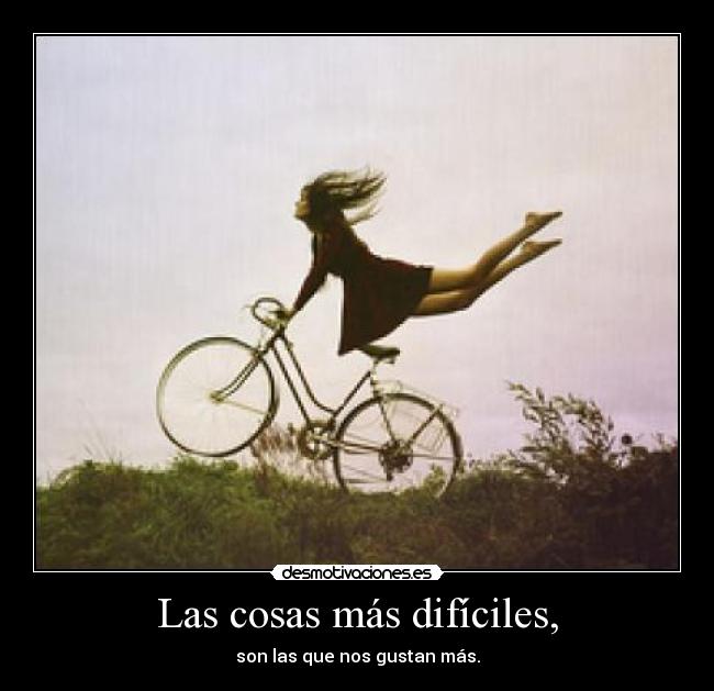 Las cosas más difíciles, - son las que nos gustan más.