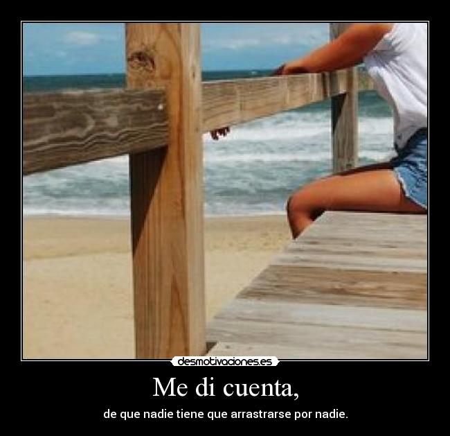 Me di cuenta, - de que nadie tiene que arrastrarse por nadie.