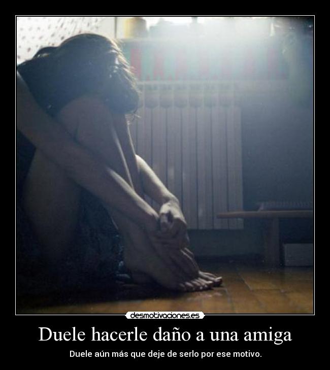 Duele hacerle daño a una amiga - Duele aún más que deje de serlo por ese motivo.