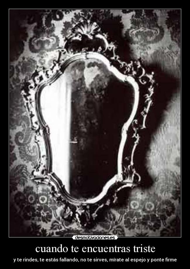 cuando te encuentras triste - y te rindes, te estás fallando, no te sirves, mírate al espejo y ponte firme