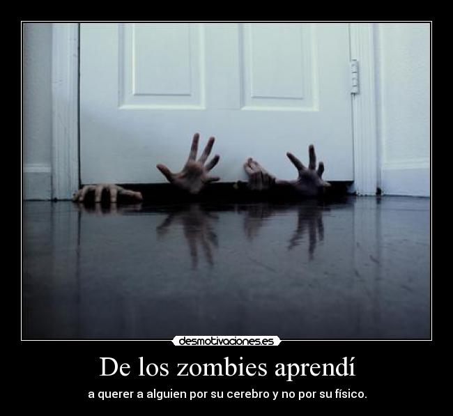 De los zombies aprendí - a querer a alguien por su cerebro y no por su físico.