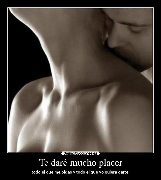 Te daré mucho placer - todo el que me pidas y todo el que yo quiera darte.