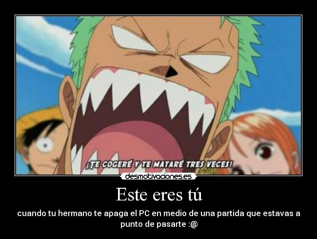 Este eres tú - cuando tu hermano te apaga el PC en medio de una partida que estavas a
punto de pasarte :@