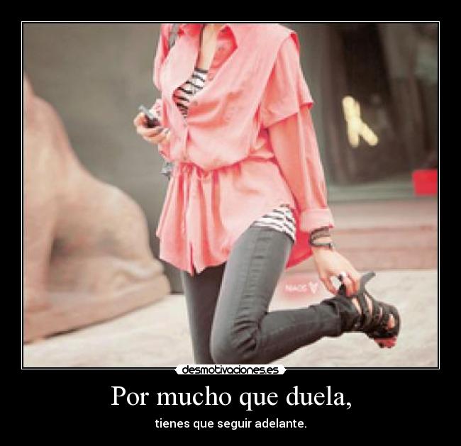 Por mucho que duela, - tienes que seguir adelante.