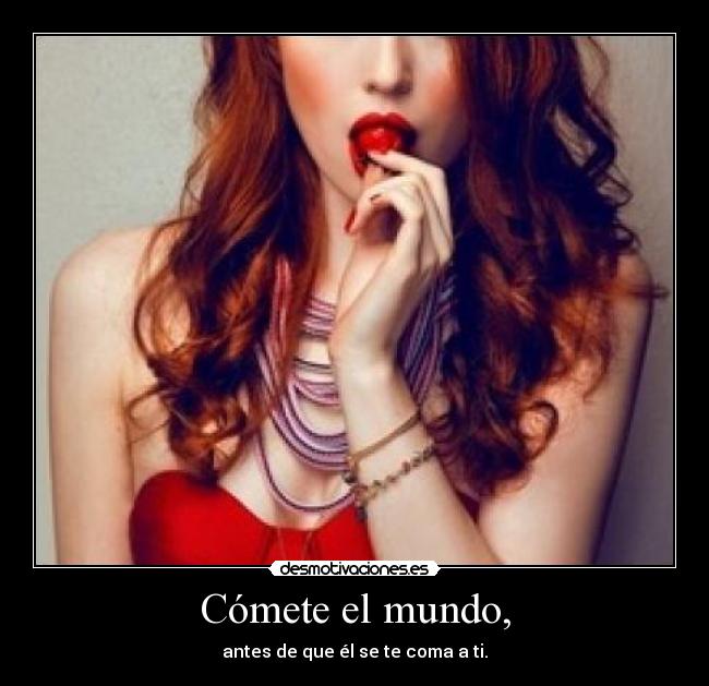 Cómete el mundo, - antes de que él se te coma a ti.