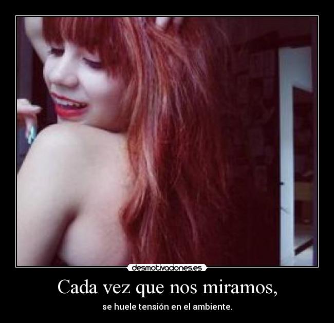 Cada vez que nos miramos, -