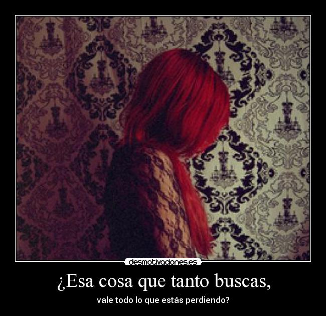 ¿Esa cosa que tanto buscas, - vale todo lo que estás perdiendo?