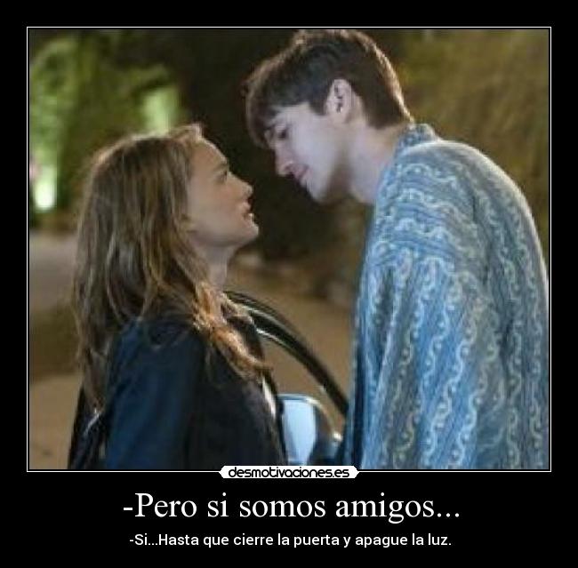 -Pero si somos amigos... -