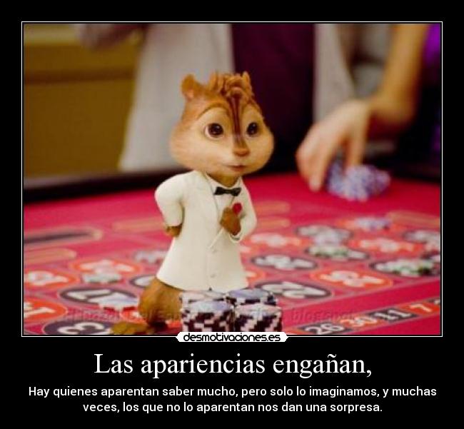 Las apariencias engañan, - Hay quienes aparentan saber mucho, pero solo lo imaginamos, y muchas
veces, los que no lo aparentan nos dan una sorpresa.