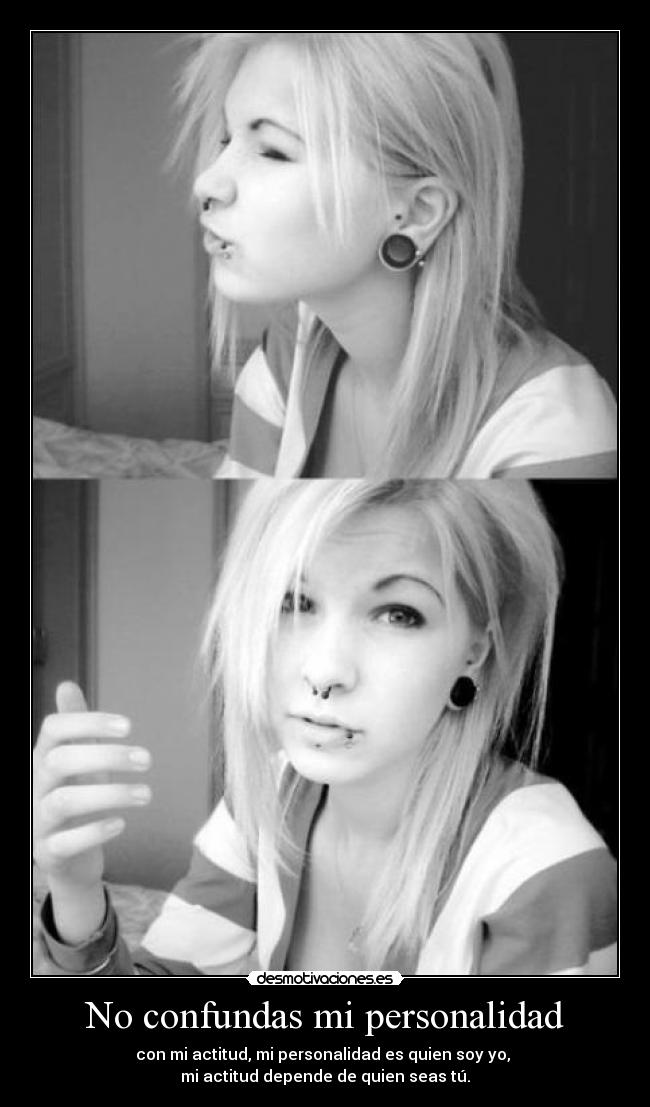No confundas mi personalidad - con mi actitud, mi personalidad es quien soy yo, 
mi actitud depende de quien seas tú.