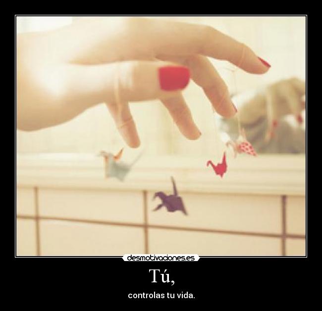 Tú, - controlas tu vida.