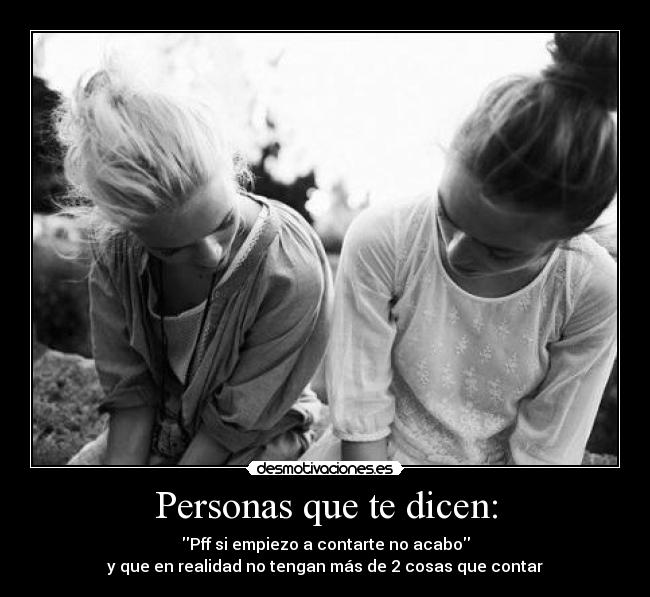 Personas que te dicen: - Pff si empiezo a contarte no acabo
y que en realidad no tengan más de 2 cosas que contar