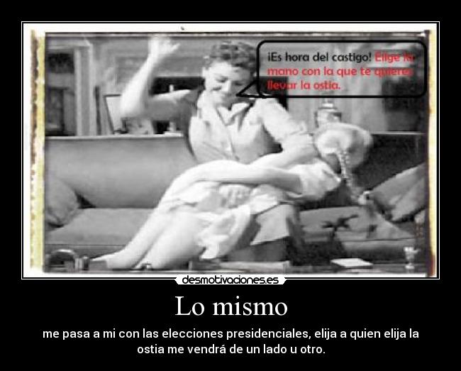 Lo mismo - me pasa a mi con las elecciones presidenciales, elija a quien elija la
ostia me vendrá de un lado u otro.