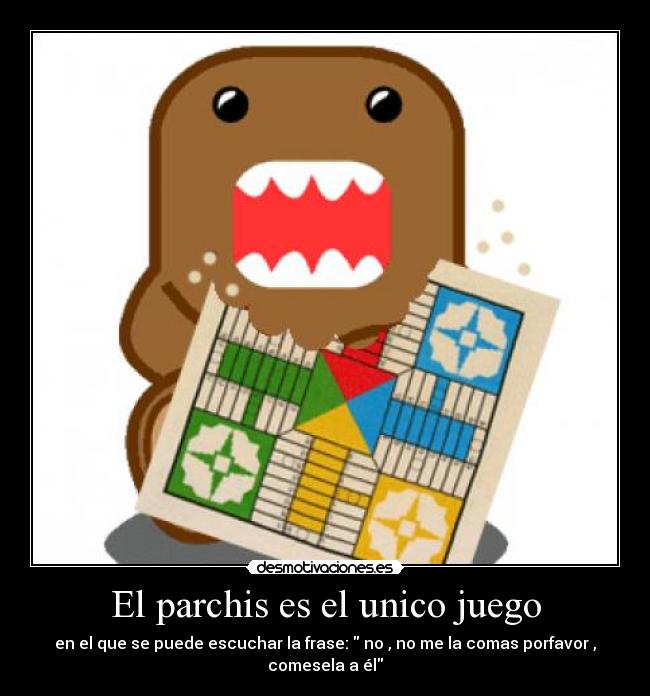 El parchis es el unico juego - en el que se puede escuchar la frase: no , no me la comas porfavor , comesela a él