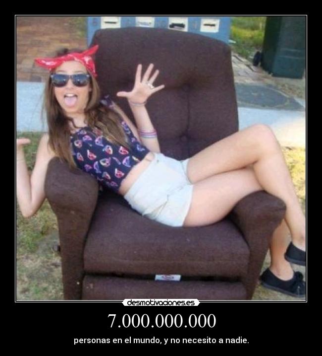 7.000.000.000 - personas en el mundo, y no necesito a nadie.