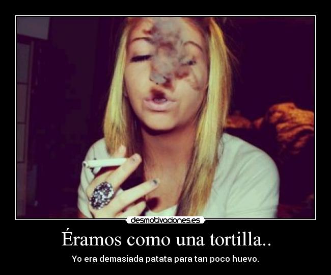 Éramos como una tortilla.. - Yo era demasiada patata para tan poco huevo.