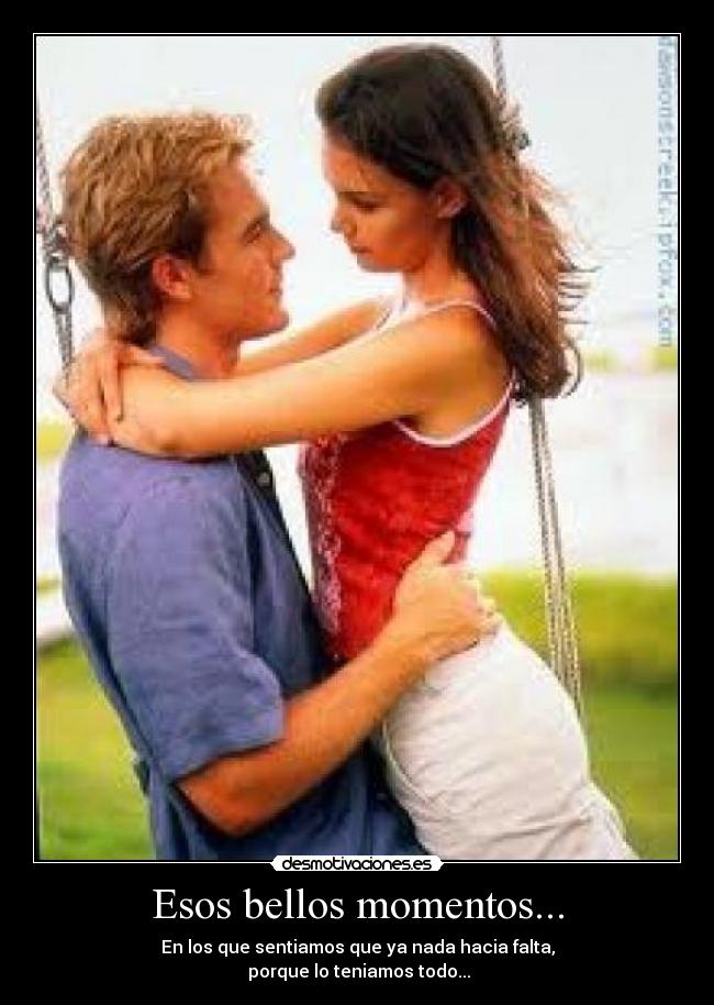 Esos bellos momentos... - En los que sentiamos que ya nada hacia falta,
porque lo teniamos todo...