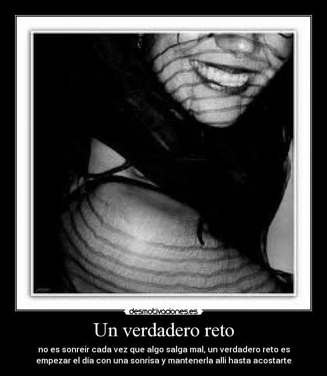 Un verdadero reto - no es sonreir cada vez que algo salga mal, un verdadero reto es
empezar el día con una sonrisa y mantenerla alli hasta acostarte