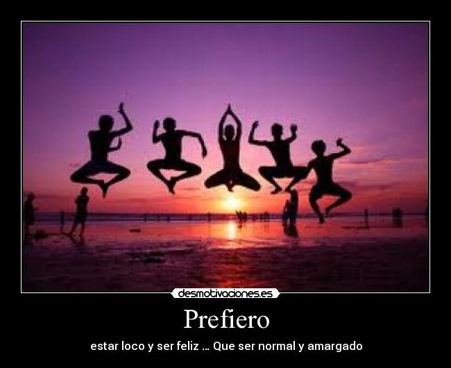 Prefiero - estar loco y ser feliz … Que ser normal y amargado