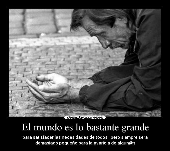 El mundo es lo bastante grande - para satisfacer las necesidades de todos...pero siempre será
demasiado pequeño para la avaricia de algun@s