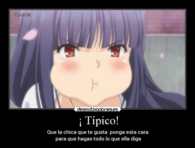 ¡ Típico! - Que la chica que te gusta ponga esta cara
para que hagas todo lo que ella diga