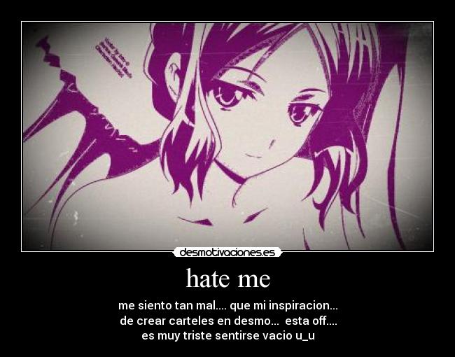 hate me - me siento tan mal.... que mi inspiracion...
de crear carteles en desmo... esta off....
es muy triste sentirse vacio u_u