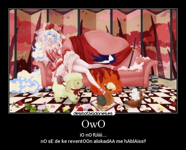 OwO - iO nO fUiiii....
nO sE de ke reventOOn alokadAA me hAblAiss!!