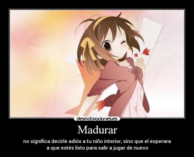 Madurar - no significa decirle adiós a tu niño interior, sino que el esperara
a que estés listo para salir a jugar de nuevo