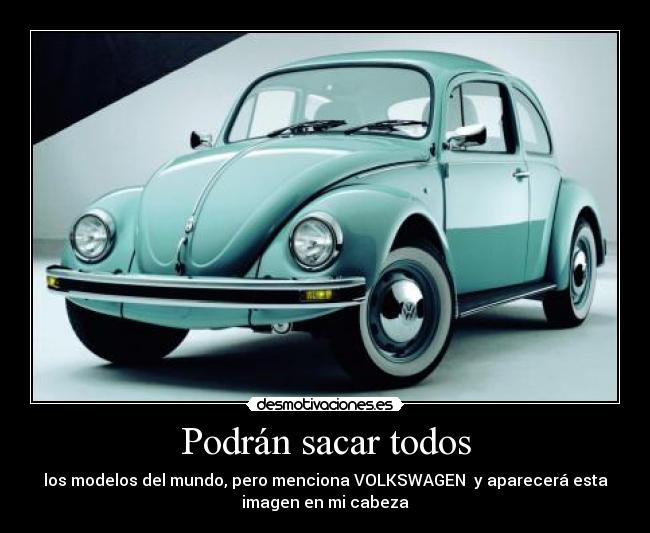 Podrán sacar todos - los modelos del mundo, pero menciona VOLKSWAGEN y aparecerá esta
imagen en mi cabeza