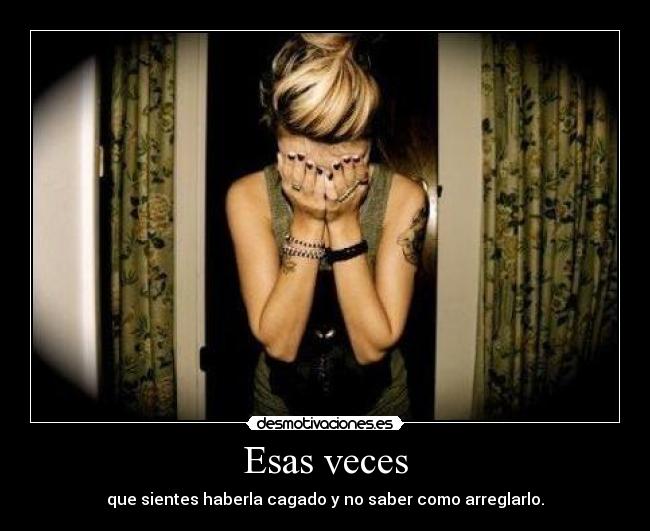 Esas veces - que sientes haberla cagado y no saber como arreglarlo.