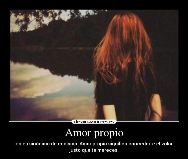 Amor propio - no es sinónimo de egoísmo. Amor propio significa concederte el valor
justo que te mereces.