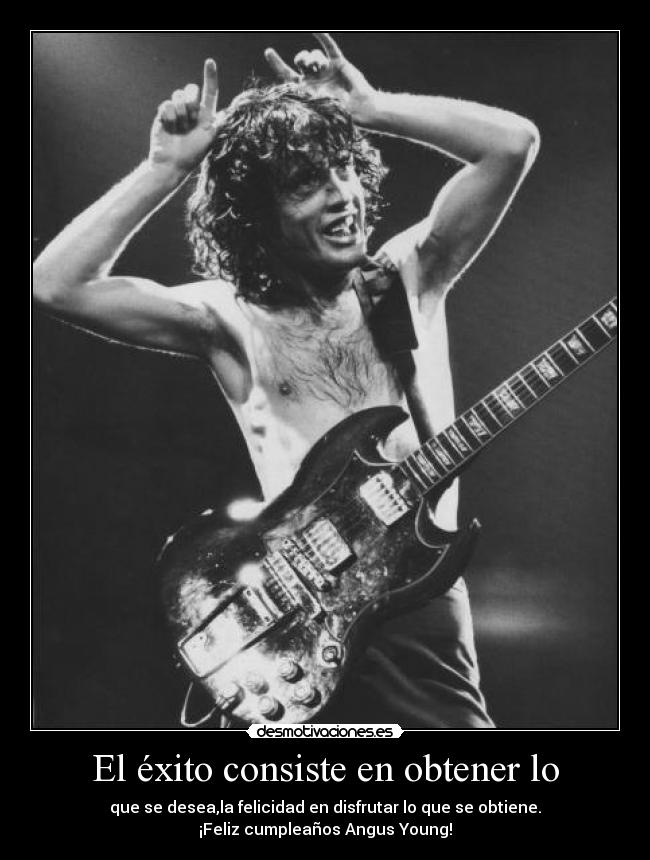 El éxito consiste en obtener lo - que se desea,la felicidad en disfrutar lo que se obtiene.
¡Feliz cumpleaños Angus Young!