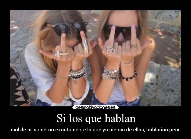 Si los que hablan - mal de mi supieran exactamente lo que yo pienso de ellos, hablarian peor.